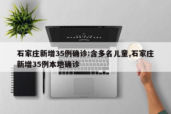 石家庄新增35例确诊:含多名儿童,石家庄新增35例本地确诊