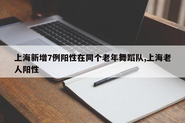 上海新增7例阳性在同个老年舞蹈队,上海老人阳性