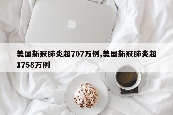 美国新冠肺炎超707万例,美国新冠肺炎超1758万例