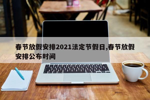 春节放假安排2021法定节假日,春节放假安排公布时间