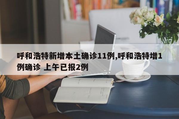 呼和浩特新增本土确诊11例,呼和浩特增1例确诊 上午已报2例