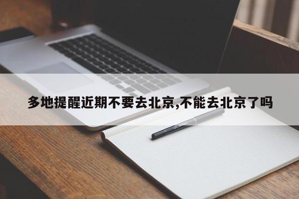多地提醒近期不要去北京,不能去北京了吗