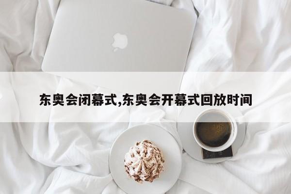 东奥会闭幕式,东奥会开幕式回放时间