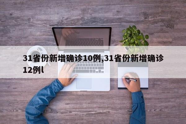 31省份新增确诊10例,31省份新增确诊12例l