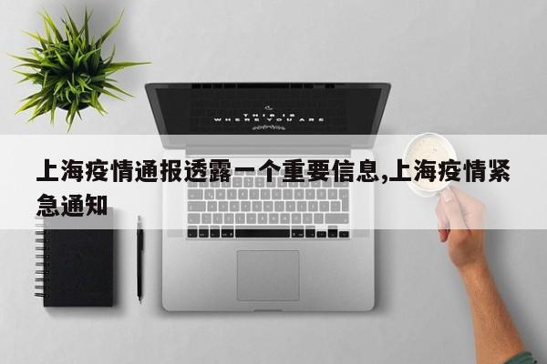 上海疫情通报透露一个重要信息,上海疫情紧急通知
