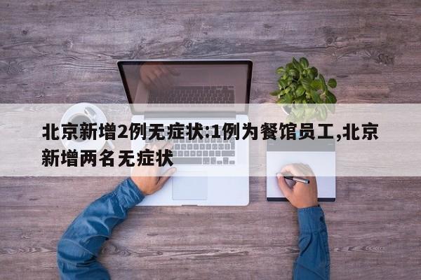 北京新增2例无症状:1例为餐馆员工,北京新增两名无症状