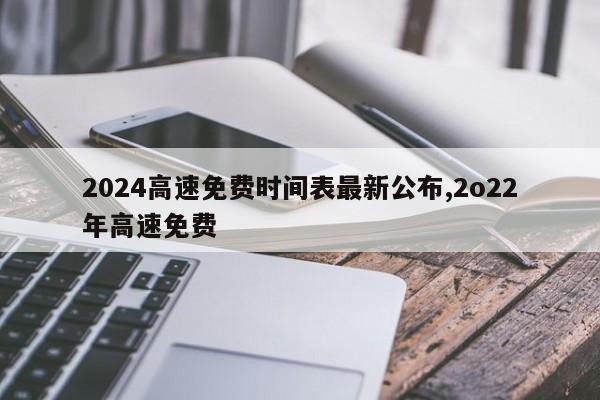 2024高速免费时间表最新公布,2o22年高速免费